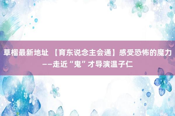 草榴最新地址 【育东说念主会通】感受恐怖的魔力——走近“鬼”才导演温子仁