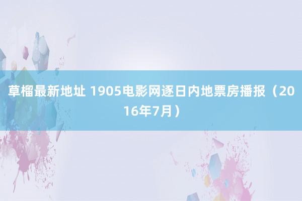 草榴最新地址 1905电影网逐日内地票房播报（2016年7月）