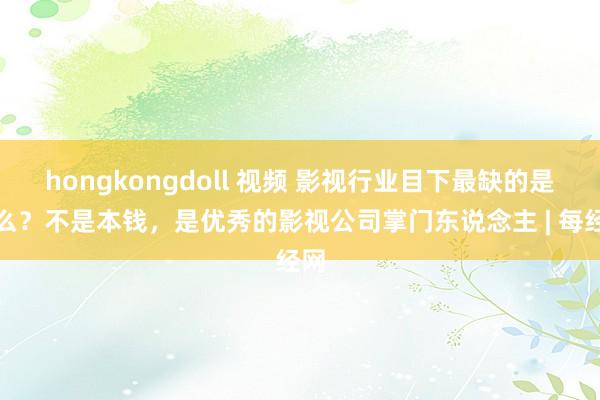 hongkongdoll 视频 影视行业目下最缺的是什么？不是本钱，是优秀的影视公司掌门东说念主 | 每经网