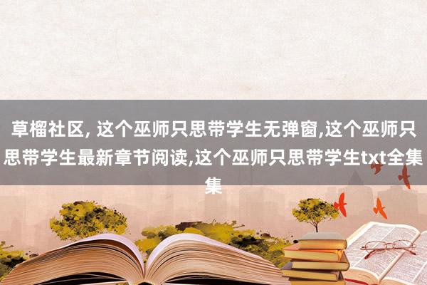 草榴社区， 这个巫师只思带学生无弹窗，这个巫师只思带学生最新章节阅读，这个巫师只思带学生txt全集