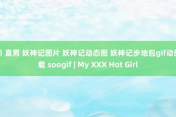 勾引 直男 妖神记图片 妖神记动态图 妖神记步地包gif动图下载 soogif | My XXX Hot Girl