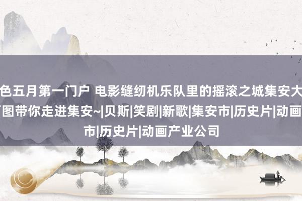 色五月第一门户 电影缝纫机乐队里的摇滚之城集安大吉他！百图带你走进集安~|贝斯|笑剧|新歌|集安市|历史片|动画产业公司