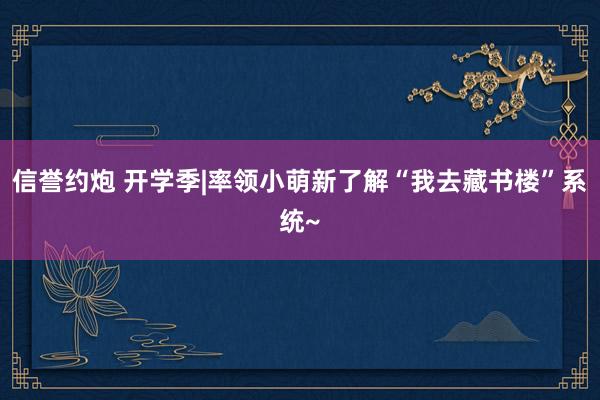 信誉约炮 开学季|率领小萌新了解“我去藏书楼”系统~