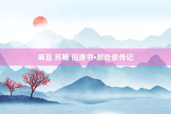 麻豆 苏畅 旧唐书•郝处俊传记