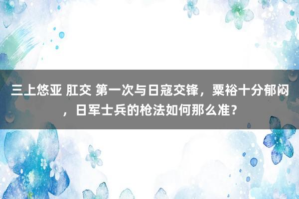 三上悠亚 肛交 第一次与日寇交锋，粟裕十分郁闷，日军士兵的枪法如何那么准？